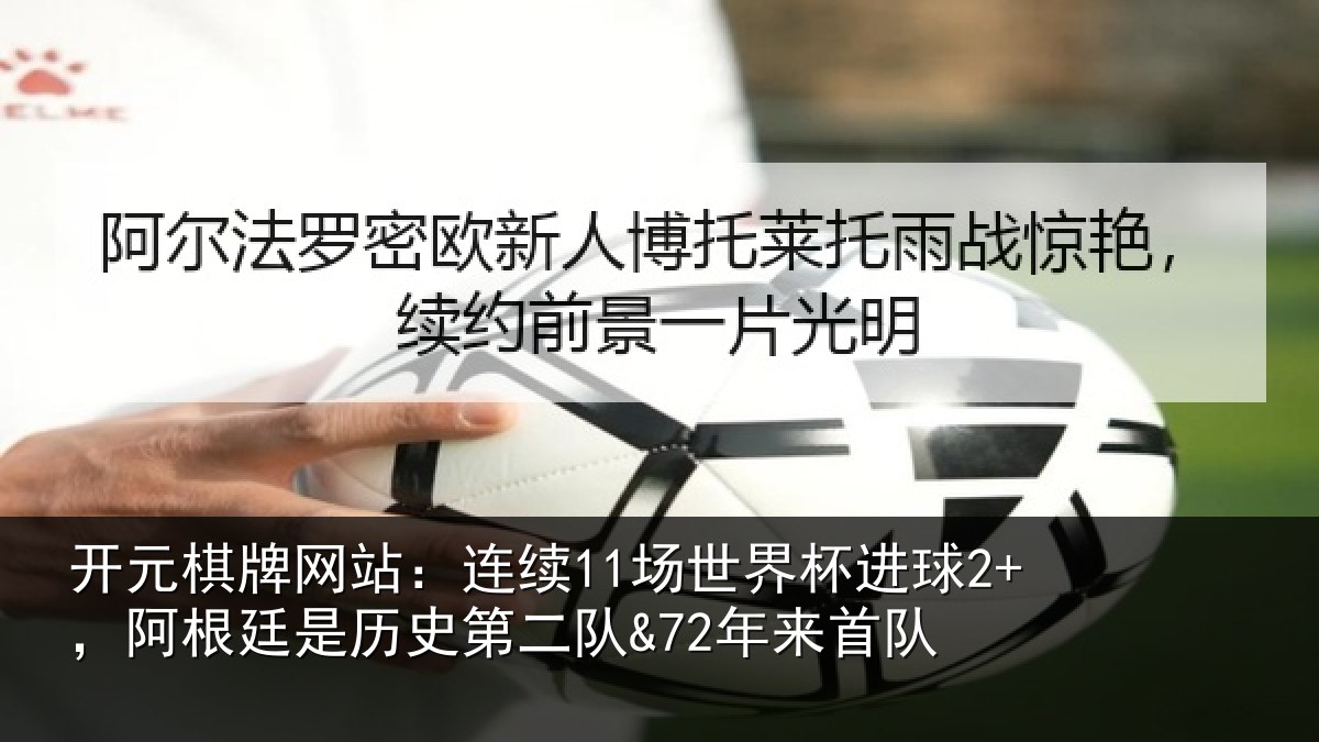 开元棋牌网站：连续11场世界杯进球2+，阿根廷是历史第二队&72年来首队