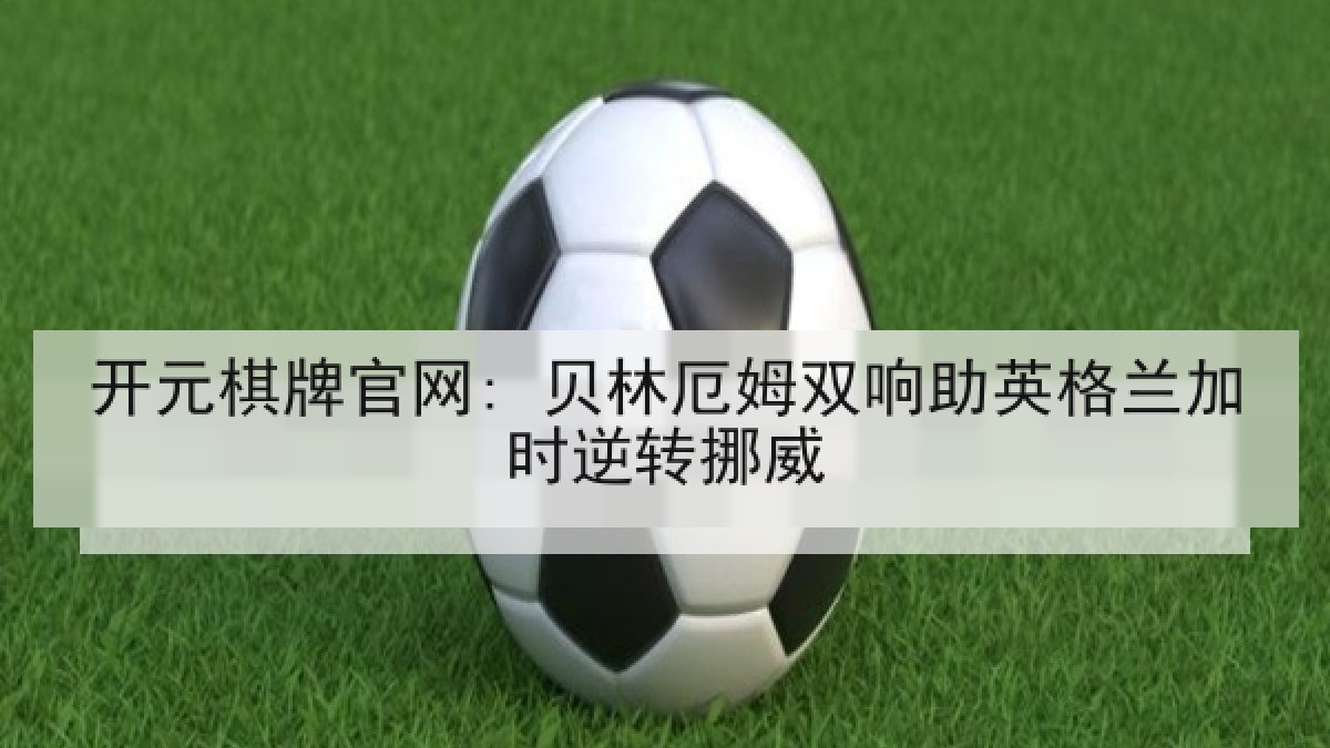 开元棋牌官网: 贝林厄姆双响助英格兰加时逆转挪威 开元棋牌官网: 贝林厄姆双响助英格兰加时逆转挪威