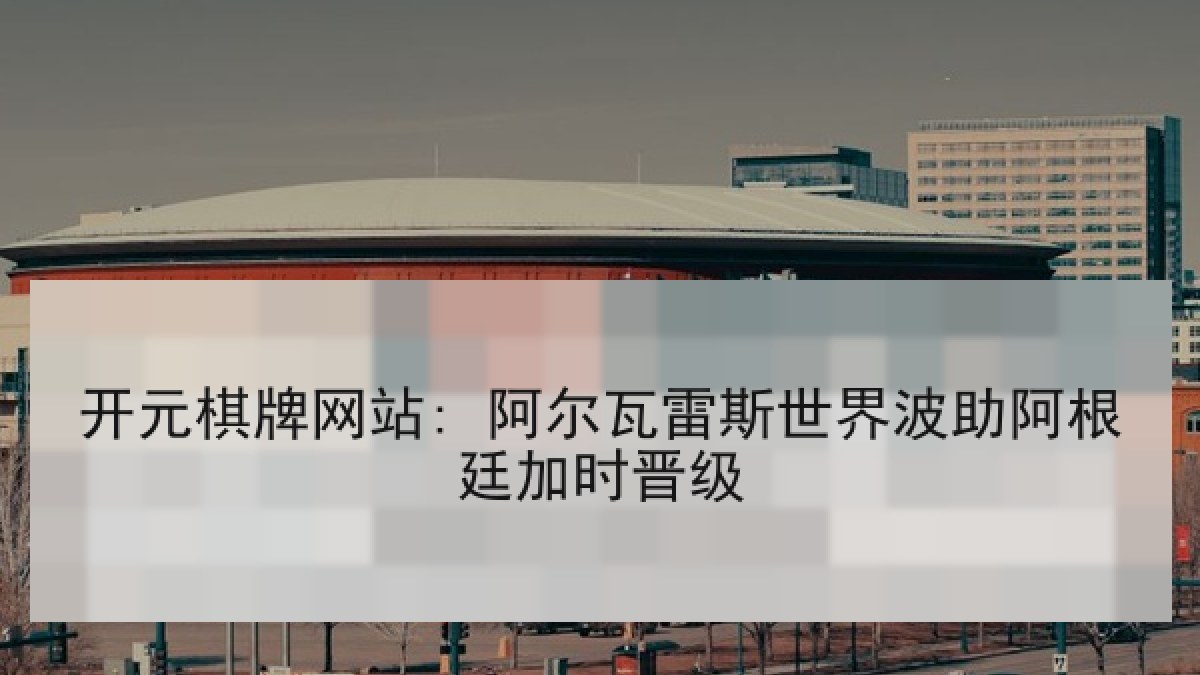 开元棋牌网站: 阿尔瓦雷斯世界波助阿根廷加时晋级 开元棋牌网站: 阿尔瓦雷斯世界波助阿根廷加时晋级