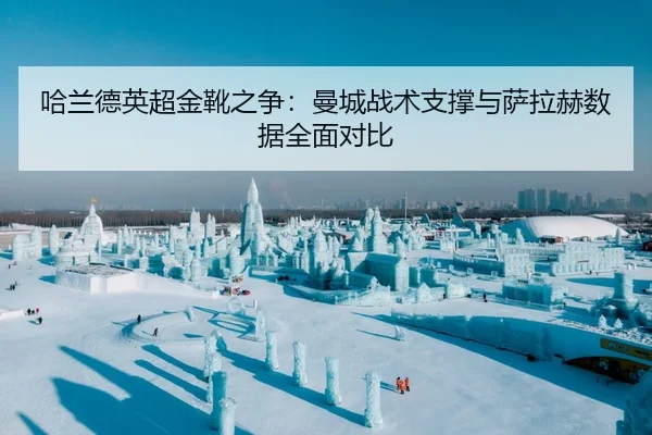 哈兰德英超金靴之争：曼城战术支撑与萨拉赫数据全面对比