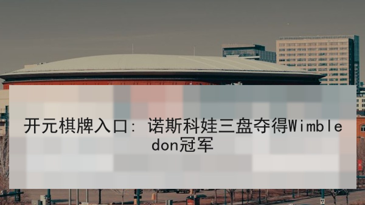 开元棋牌入口: 诺斯科娃三盘夺得Wimbledon冠军 开元棋牌入口: 诺斯科娃三盘夺得Wimbledon冠军