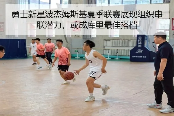 勇士新星波杰姆斯基夏季联赛展现组织串联潜力，或成库里最佳搭档