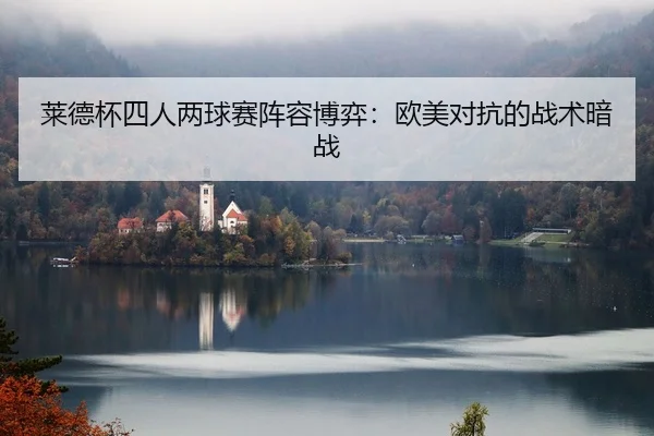 莱德杯四人两球赛阵容博弈：欧美对抗的战术暗战