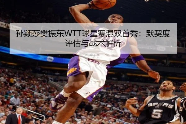 孙颖莎樊振东WTT球星赛混双首秀：默契度评估与战术解析