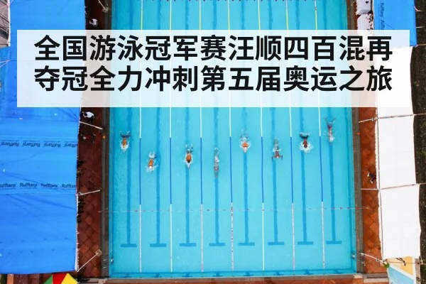 全国游泳冠军赛汪顺四百混再夺冠全力冲刺第五届奥运之旅