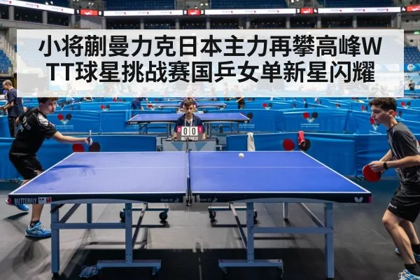 小将蒯曼力克日本主力再攀高峰WTT球星挑战赛国乒女单新星闪耀
