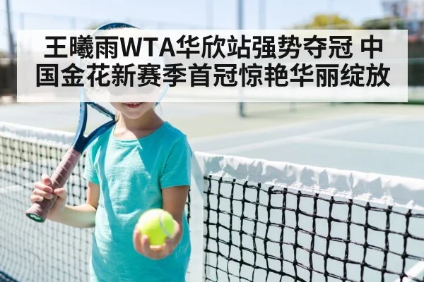王曦雨WTA华欣站强势夺冠 中国金花新赛季首冠惊艳华丽绽放