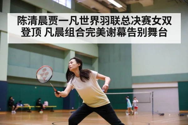 陈清晨贾一凡世界羽联总决赛女双登顶 凡晨组合完美谢幕告别舞台