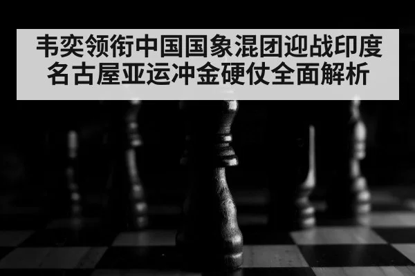 韦奕领衔中国国象混团迎战印度 名古屋亚运冲金硬仗全面解析