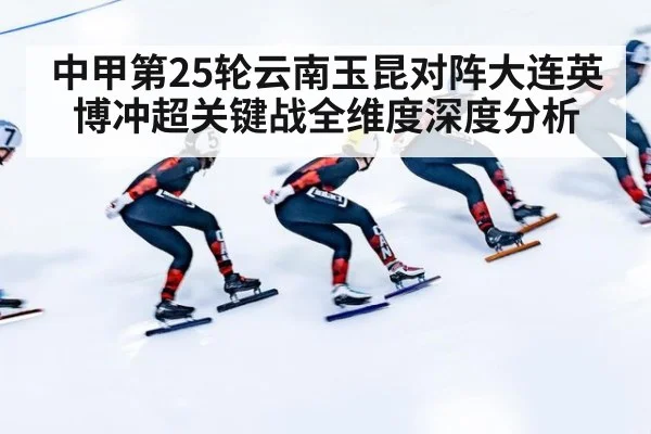 中甲第25轮云南玉昆对阵大连英博冲超关键战全维度深度分析